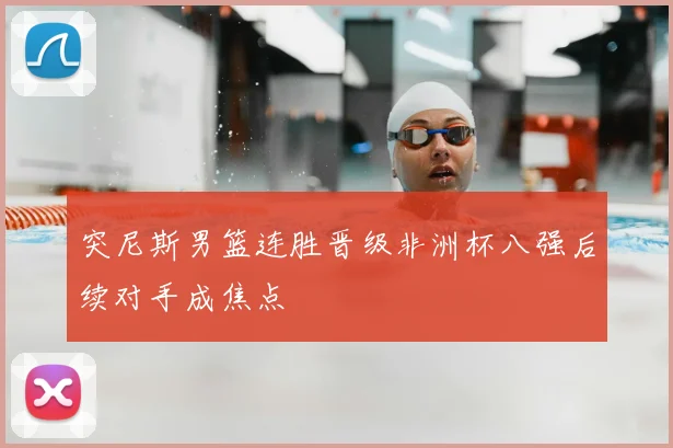 突尼斯男篮连胜晋级非洲杯八强后续对手成焦点