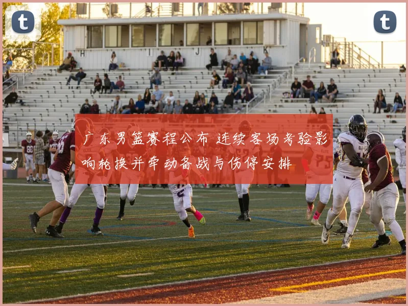 广东男篮赛程公布 连续客场考验影响轮换并牵动备战与伤停安排