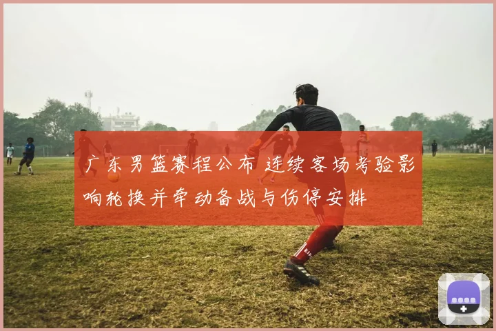 广东男篮赛程公布 连续客场考验影响轮换并牵动备战与伤停安排