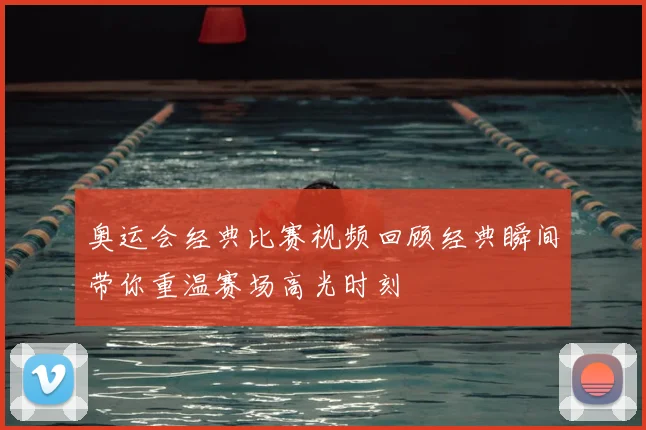 奥运会经典比赛视频回顾经典瞬间带你重温赛场高光时刻
