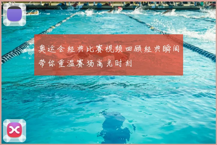 奥运会经典比赛视频回顾经典瞬间带你重温赛场高光时刻