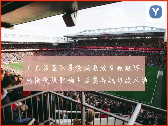 广东男篮队员伤病潮致多轮缺阵，轮换受限影响季后赛备战与战术调整