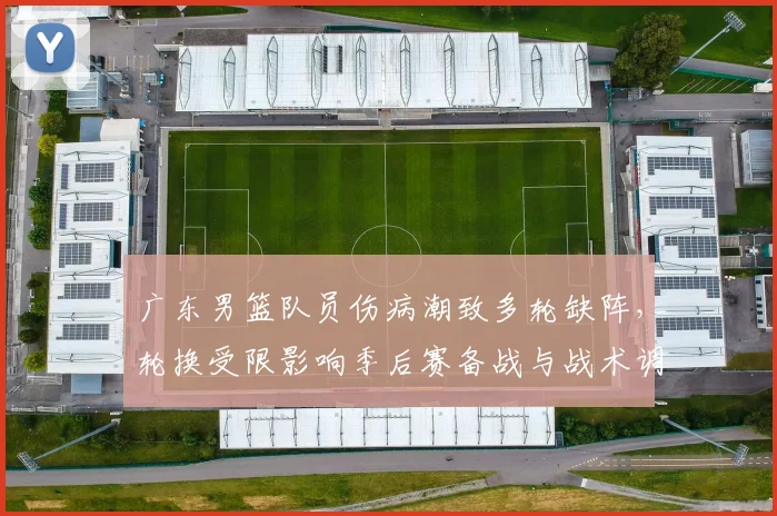 广东男篮队员伤病潮致多轮缺阵，轮换受限影响季后赛备战与战术调整