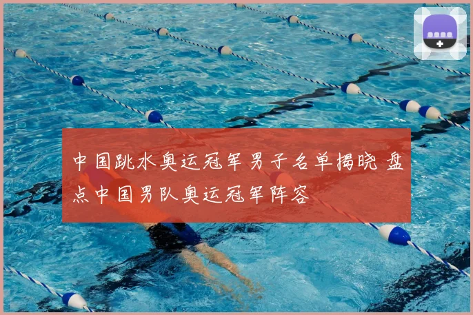 中国跳水奥运冠军男子名单揭晓 盘点中国男队奥运冠军阵容