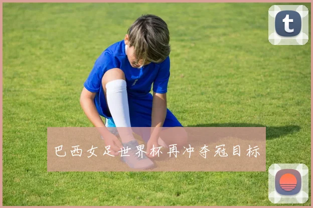 巴西女足世界杯再冲夺冠目标