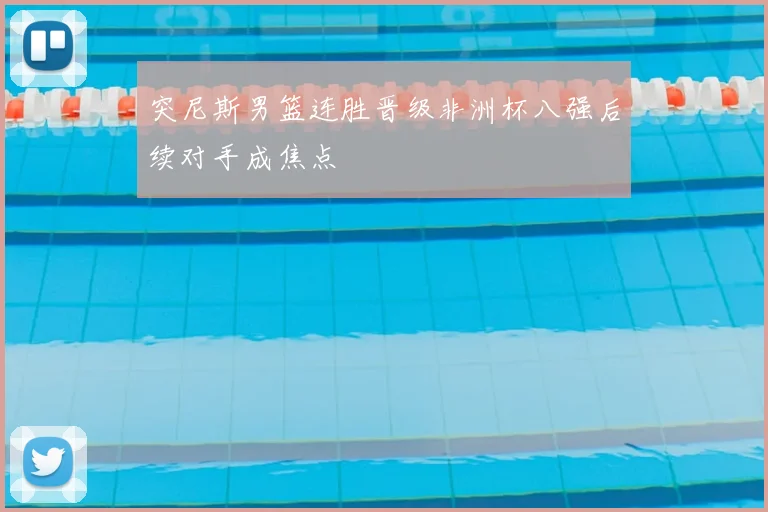 突尼斯男篮连胜晋级非洲杯八强后续对手成焦点