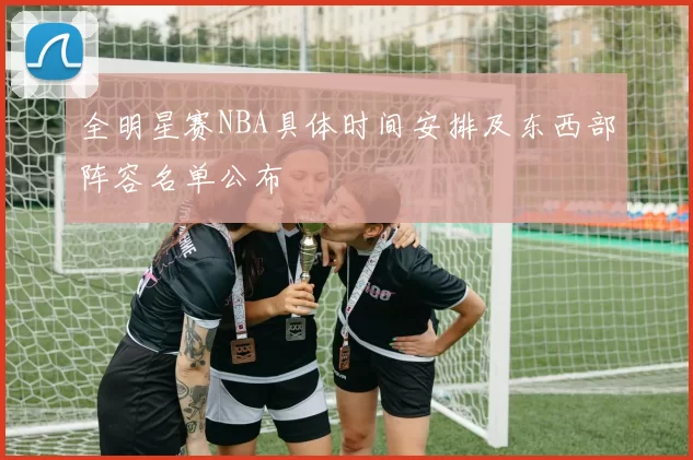 全明星赛NBA具体时间安排及东西部阵容名单公布