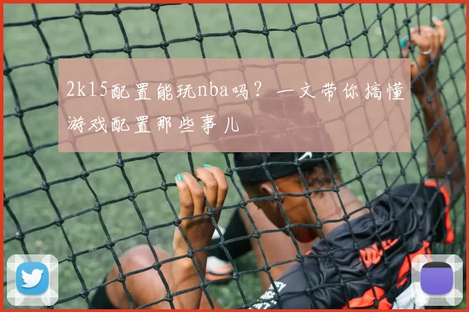 2k15配置能玩nba吗？一文带你搞懂游戏配置那些事儿