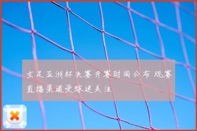 女足亚洲杯决赛开赛时间公布 观赛直播渠道受球迷关注