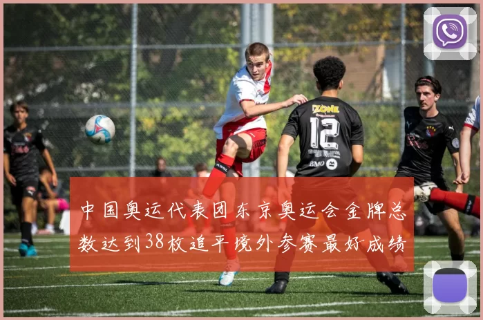 中国奥运代表团东京奥运会金牌总数达到38枚追平境外参赛最好成绩