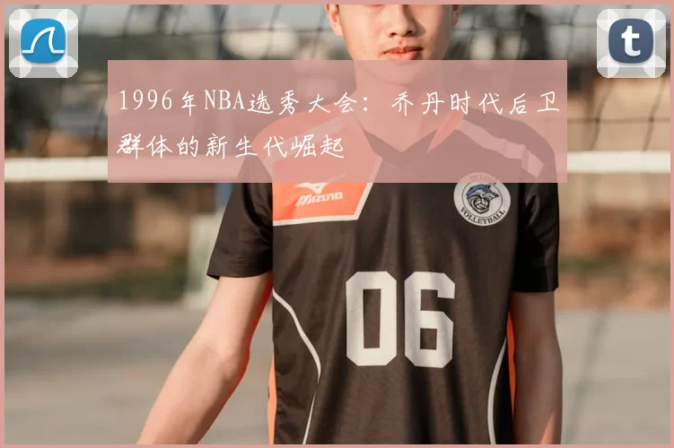 1996年NBA选秀大会：乔丹时代后卫群体的新生代崛起