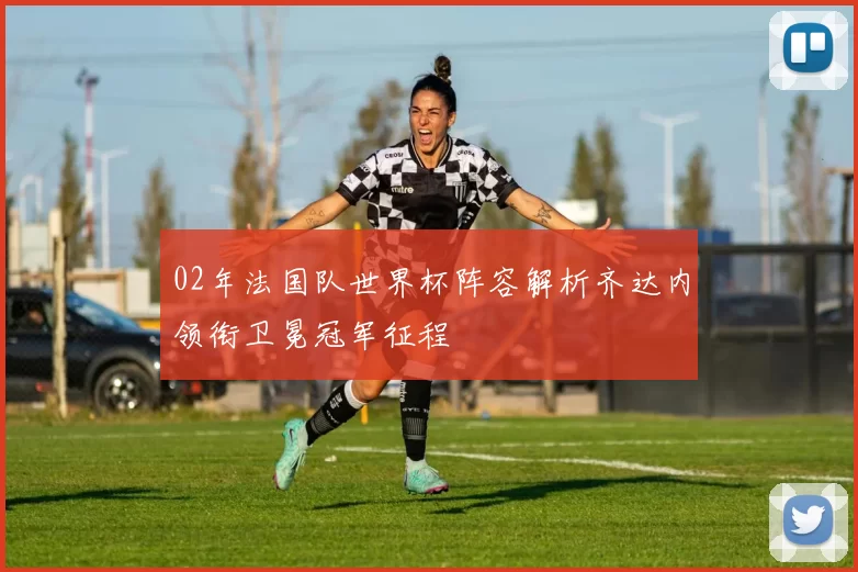 02年法国队世界杯阵容解析齐达内领衔卫冕冠军征程