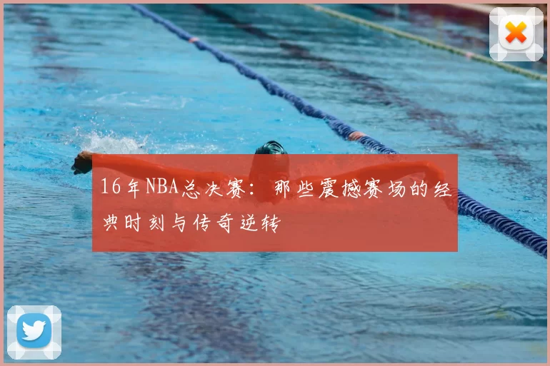 16年NBA总决赛：那些震撼赛场的经典时刻与传奇逆转