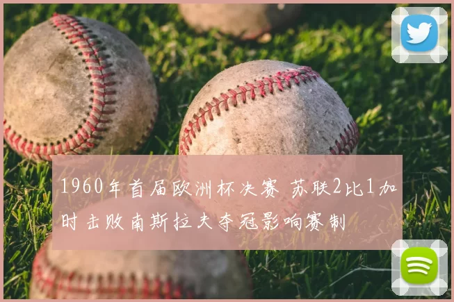 1960年首届欧洲杯决赛 苏联2比1加时击败南斯拉夫夺冠影响赛制