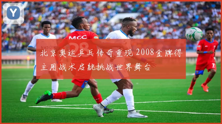 北京奥运乒乓传奇重现 2008金牌得主用战术启航挑战世界舞台