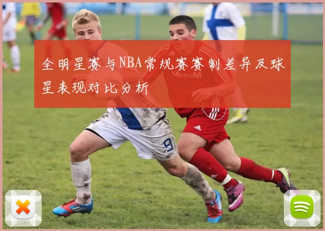 全明星赛与NBA常规赛赛制差异及球星表现对比分析