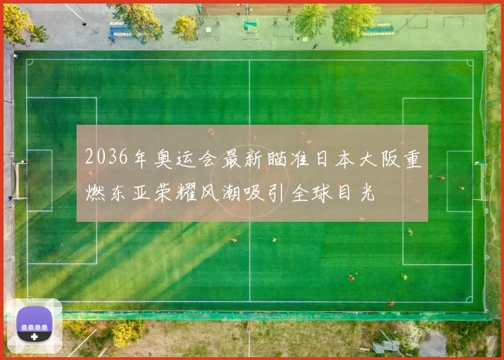 2036年奥运会最新瞄准日本大阪重燃东亚荣耀风潮吸引全球目光