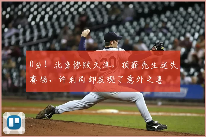 0分!北京惨败天津,顶薪先生迷失赛场,许利民却发现了意外之喜