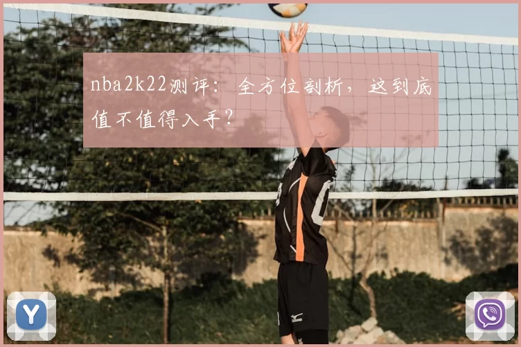 nba2k22测评：全方位剖析，这到底值不值得入手？