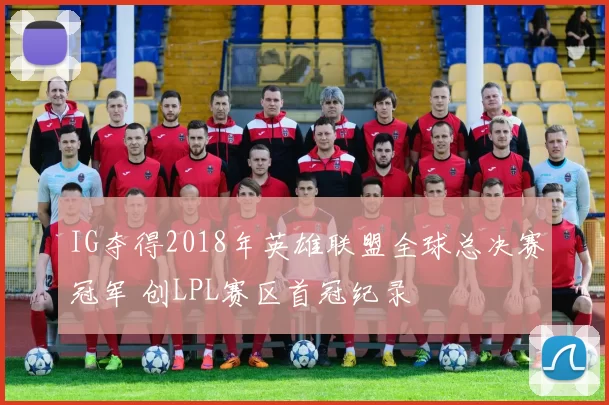 IG夺得2018年英雄联盟全球总决赛冠军 创LPL赛区首冠纪录