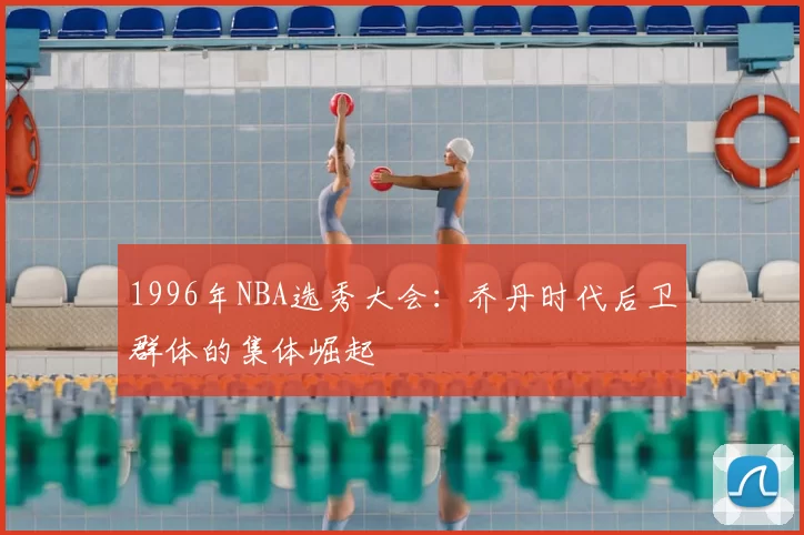 1996年NBA选秀大会:乔丹时代后卫群体的集体崛起