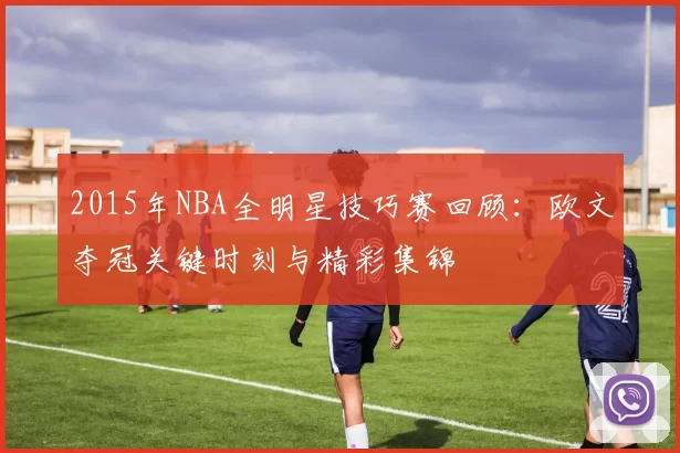 2015年NBA全明星技巧赛回顾：欧文夺冠关键时刻与精彩集锦