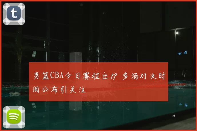 男篮CBA今日赛程出炉 多场对决时间公布引关注