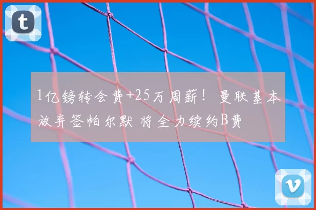 1亿镑转会费+25万周薪!曼联基本放弃签帕尔默 将全力续约B费