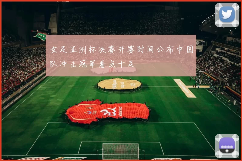 女足亚洲杯决赛开赛时间公布中国队冲击冠军看点十足