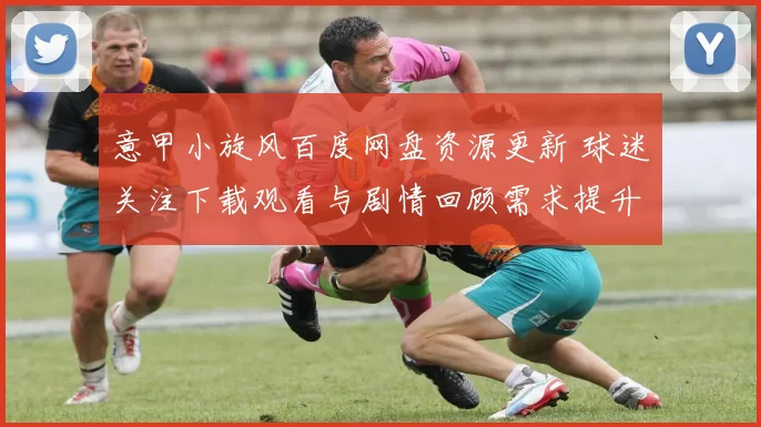 意甲小旋风百度网盘资源更新 球迷关注下载观看与剧情回顾需求提升