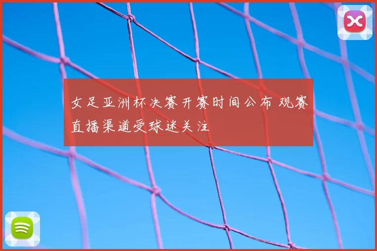 女足亚洲杯决赛开赛时间公布 观赛直播渠道受球迷关注