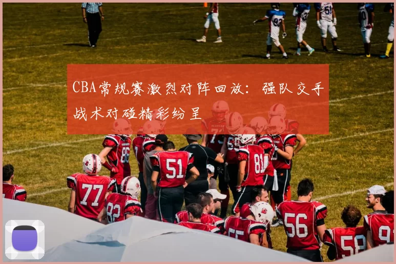 CBA常规赛激烈对阵回放：强队交手战术对碰精彩纷呈