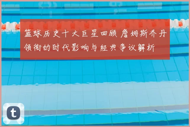 篮球历史十大巨星回顾 詹姆斯乔丹领衔的时代影响与经典争议解析