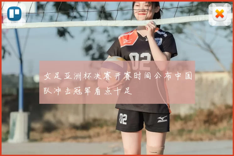 女足亚洲杯决赛开赛时间公布中国队冲击冠军看点十足