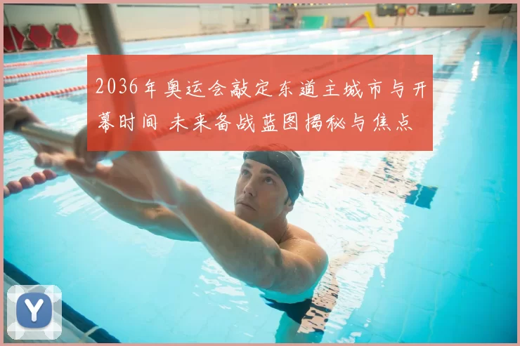 2036年奥运会敲定东道主城市与开幕时间 未来备战蓝图揭秘与焦点