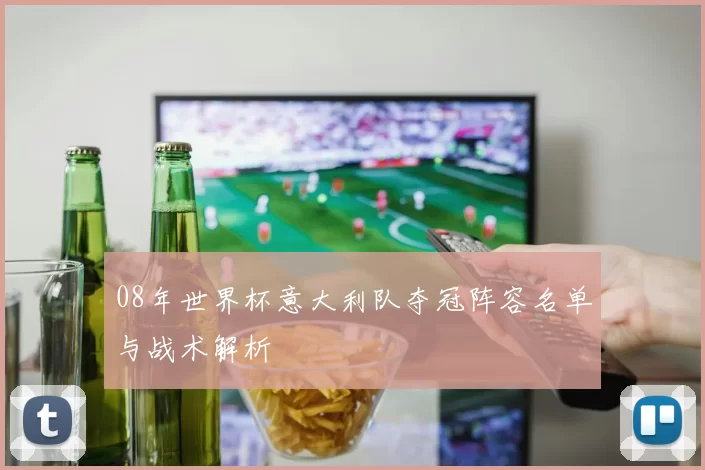 08年世界杯意大利队夺冠阵容名单与战术解析