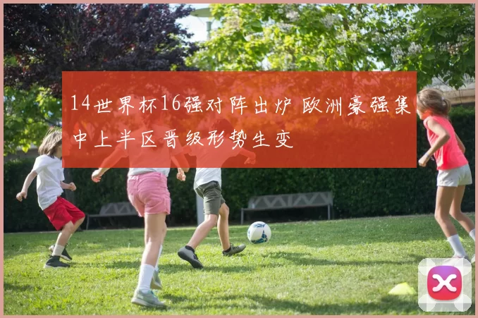 14世界杯16强对阵出炉 欧洲豪强集中上半区晋级形势生变