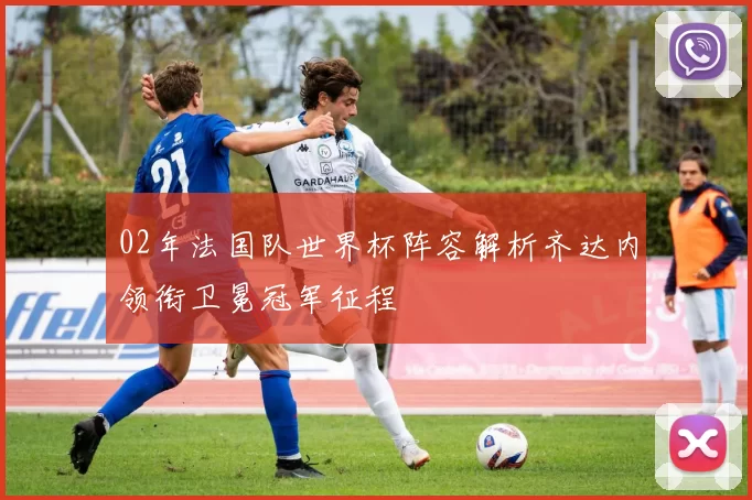 02年法国队世界杯阵容解析齐达内领衔卫冕冠军征程