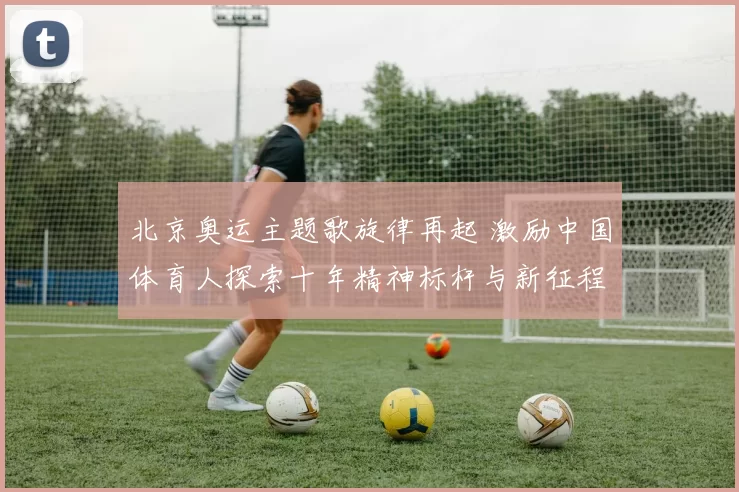 北京奥运主题歌旋律再起 激励中国体育人探索十年精神标杆与新征程