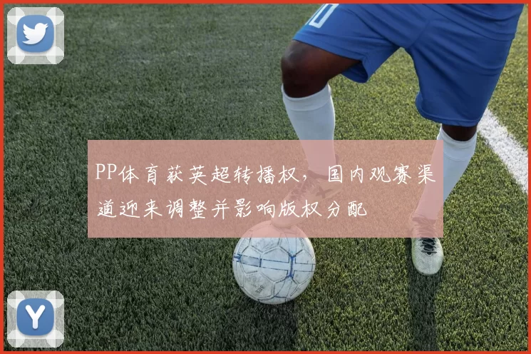 PP体育获英超转播权，国内观赛渠道迎来调整并影响版权分配