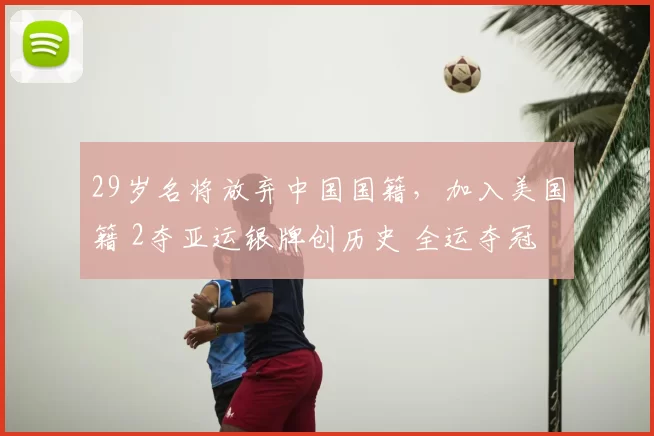 29岁名将放弃中国国籍，加入美国籍 2夺亚运银牌创历史 全运夺冠