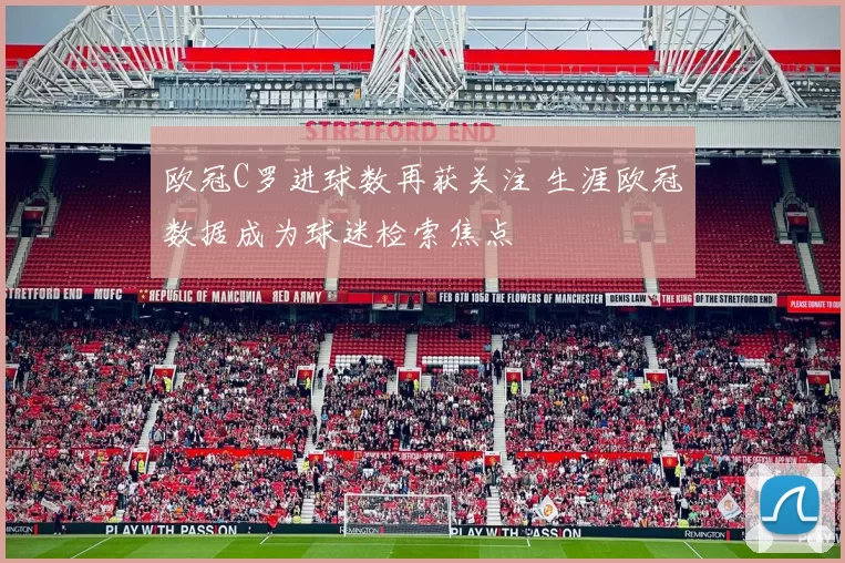 欧冠C罗进球数再获关注 生涯欧冠数据成为球迷检索焦点