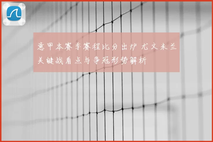 意甲本赛季赛程比分出炉 尤文米兰关键战看点与争冠形势解析