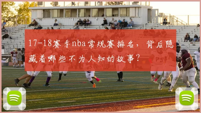 17-18赛季nba常规赛排名，背后隐藏着哪些不为人知的故事？