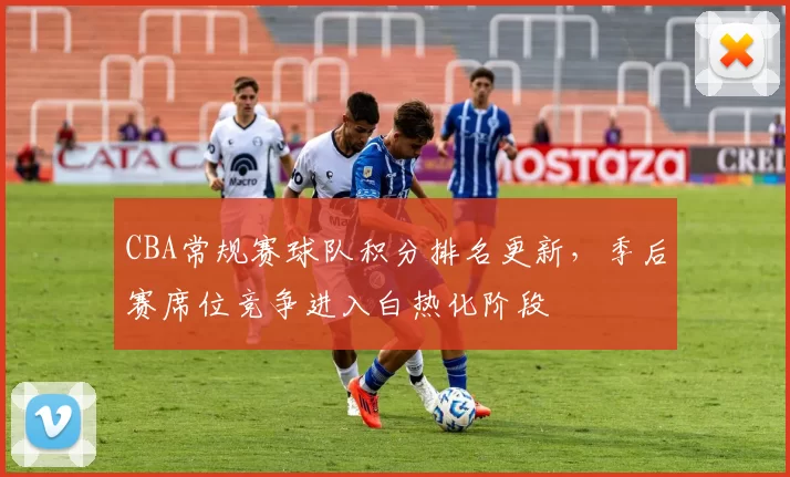 CBA常规赛球队积分排名更新,季后赛席位竞争进入白热化阶段