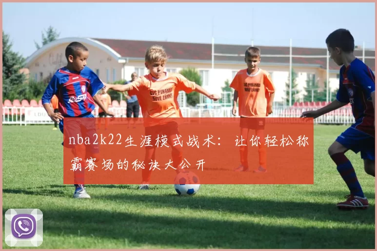 nba2k22生涯模式战术:让你轻松称霸赛场的秘诀大公开