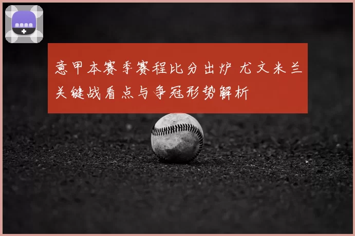 意甲本赛季赛程比分出炉 尤文米兰关键战看点与争冠形势解析