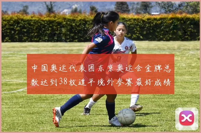 中国奥运代表团东京奥运会金牌总数达到38枚追平境外参赛最好成绩