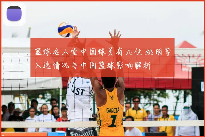 篮球名人堂中国球员有几位 姚明等入选情况与中国篮球影响解析