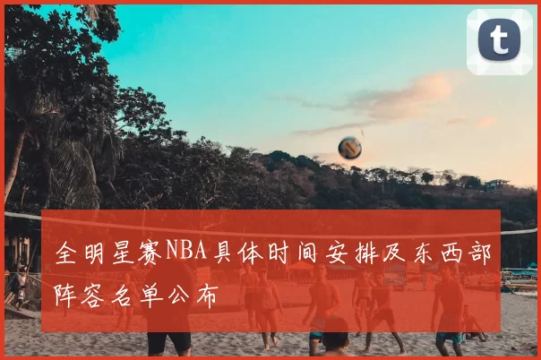 全明星赛NBA具体时间安排及东西部阵容名单公布